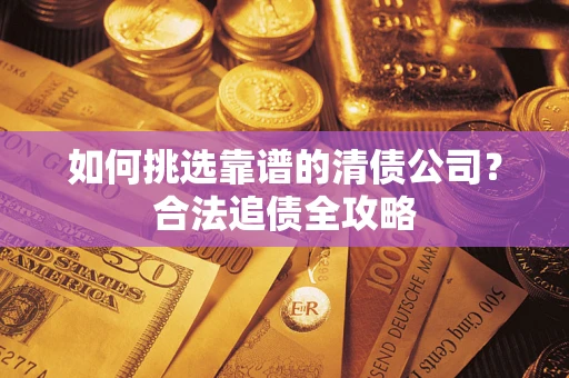 北京如何挑选靠谱的清债公司?合法追债全攻略 北京如何挑选靠谱的清债公司?合法追债全攻略