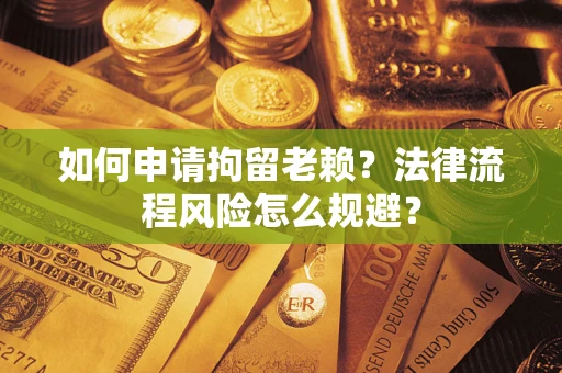北京如何申请拘留老赖？法律流程风险怎么规避？