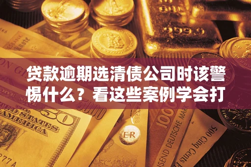 北京贷款逾期选清债公司时该警惕什么？看这些案例学会打翻身仗
