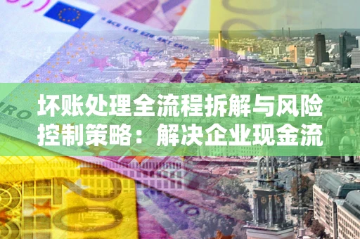 北京坏账处理全流程拆解与风险控制策略：解决企业现金流顽疾的实战指南
