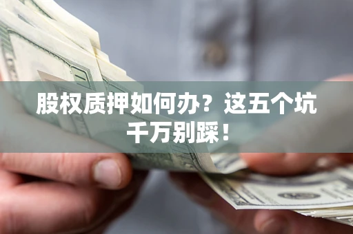 北京股权质押如何办？这五个坑千万别踩！