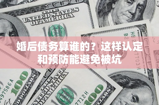 北京婚后债务算谁的？这样认定和预防能避免被坑
