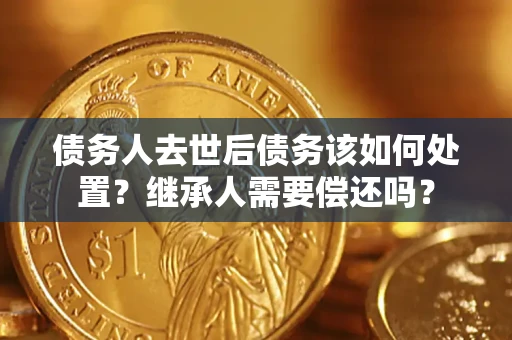 北京债务人去世后债务该如何处置？继承人需要偿还吗？