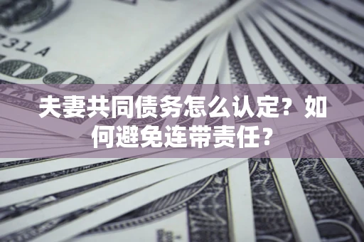北京夫妻共同债务怎么认定？如何避免连带责任？