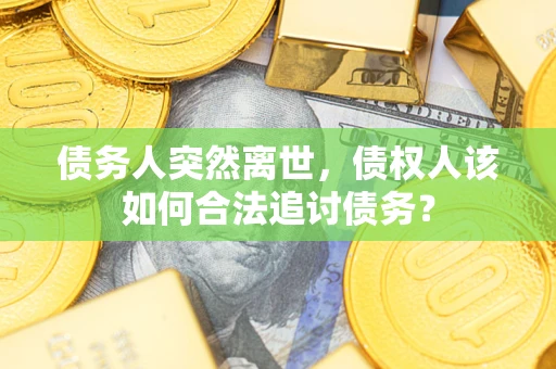 北京债务人突然离世，债权人该如何合法追讨债务？