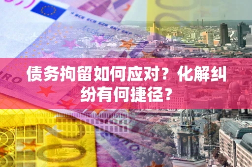 北京债务拘留如何应对？化解纠纷有何捷径？