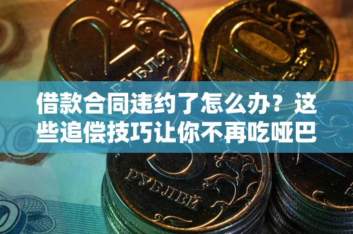北京借款合同违约了怎么办？这些追偿技巧让你不再吃哑巴亏