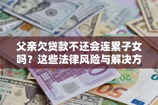北京父亲欠贷款不还会连累子女吗？这些法律风险与解决方法要早知道！