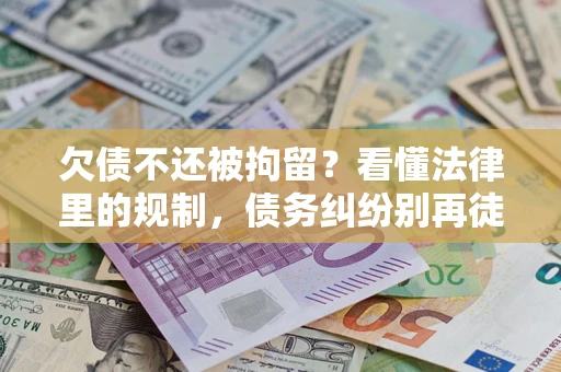 北京欠债不还被拘留？看懂法律里的规制，债务纠纷别再徒劳奔波