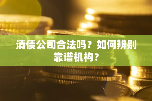 北京清债公司合法吗？如何辨别靠谱机构？