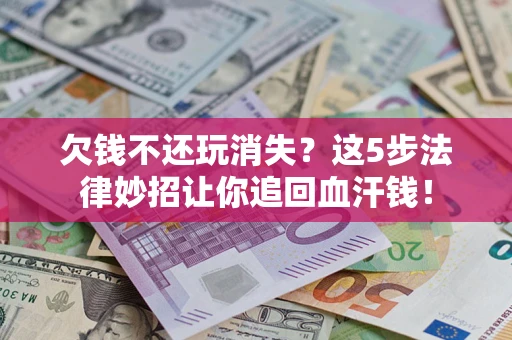 北京欠钱不还玩消失？这5步法律妙招让你追回血汗钱！