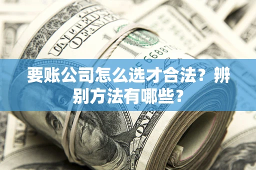 北京要账公司怎么选才合法？辨别方法有哪些？