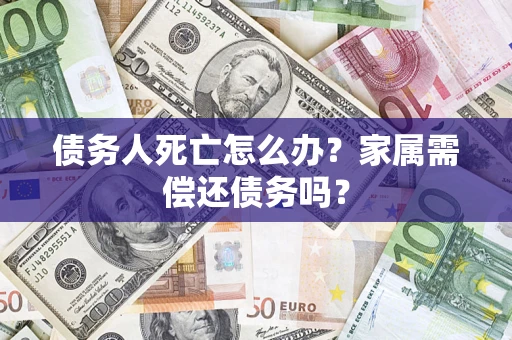 北京债务人死亡怎么办？家属需偿还债务吗？