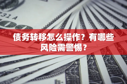 北京债务转移怎么操作？有哪些风险需警惕？