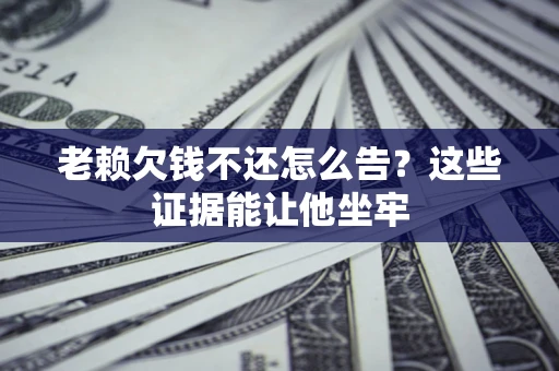 北京老赖欠钱不还怎么告？这些证据能让他坐牢