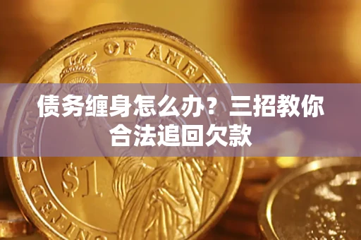 北京债务缠身怎么办？三招教你合法追回欠款