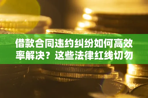 北京借款合同违约纠纷如何高效率解决？这些法律红线切勿触碰