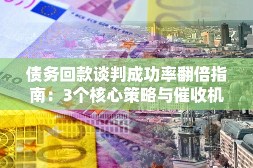 北京债务回款谈判成功率翻倍指南：3个核心策略与催收机构避坑法则
