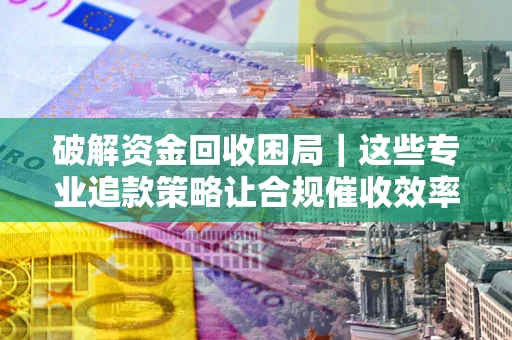 北京破解资金回收困局｜这些专业追款策略让合规催收效率翻倍