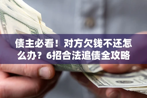 北京债主必看！对方欠钱不还怎么办？6招合法追债全攻略