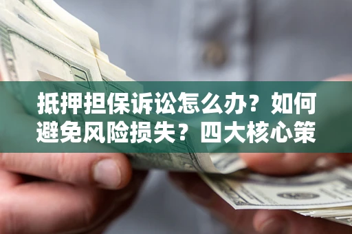 北京抵押担保诉讼怎么办？如何避免风险损失？四大核心策略全解读