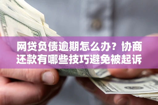 北京网贷负债逾期怎么办？协商还款有哪些技巧避免被起诉？