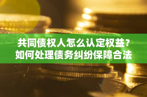 北京共同债权人怎么认定权益？如何处理债务纠纷保障合法权益？