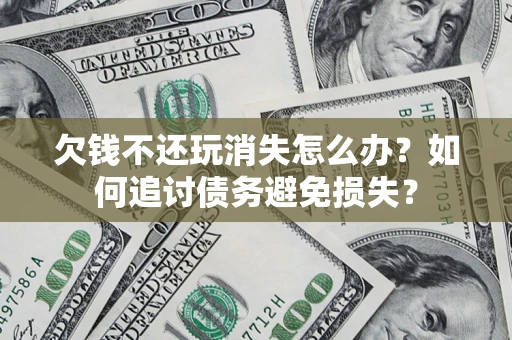 北京欠钱不还玩消失怎么办？如何追讨债务避免损失？