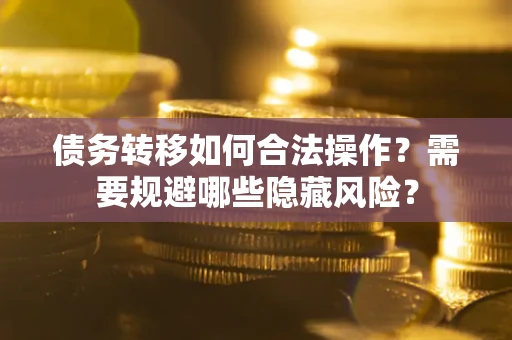 北京债务转移如何合法操作？需要规避哪些隐藏风险？