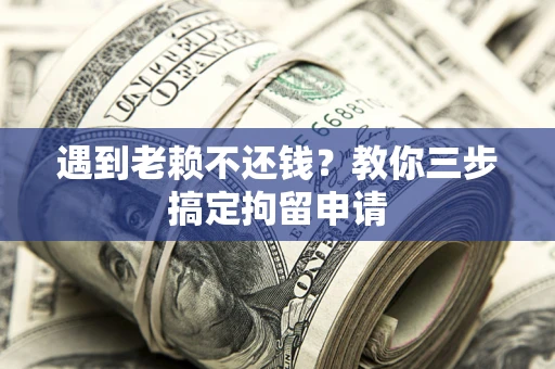北京遇到老赖不还钱？教你三步搞定拘留申请