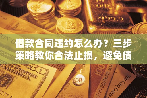 北京借款合同违约怎么办？三步策略教你合法止损，避免债务危机升级
