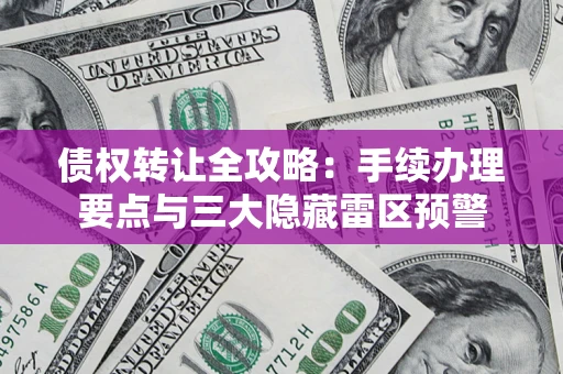 北京债权转让全攻略：手续办理要点与三大隐藏雷区预警