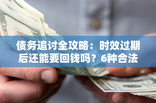 北京债务追讨全攻略：时效过期后还能要回钱吗？6种合法手段助你维权