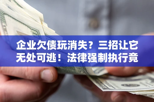 北京企业欠债玩消失？三招让它无处可逃！法律强制执行竟比讨债公司还狠？