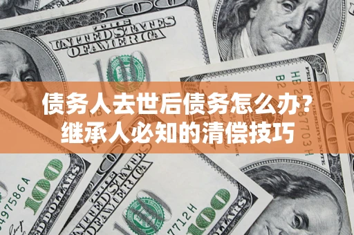 北京债务人去世后债务怎么办？继承人必知的清偿技巧