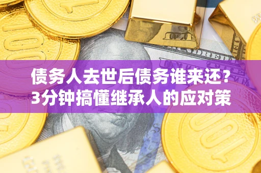 北京债务人去世后债务谁来还？3分钟搞懂继承人的应对策略