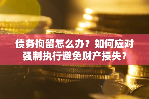 北京债务拘留怎么办？如何应对强制执行避免财产损失？