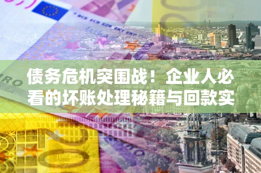 北京债务危机突围战！企业人必看的坏账处理秘籍与回款实战指南