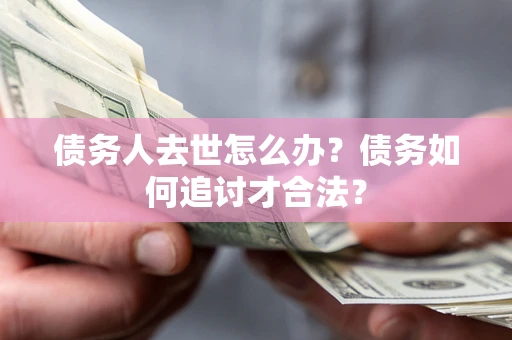 北京债务人去世怎么办？债务如何追讨才合法？
