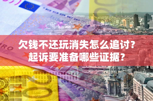 北京欠钱不还玩消失怎么追讨？起诉要准备哪些证据？