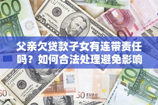 北京父亲欠贷款子女有连带责任吗？如何合法处理避免影响？