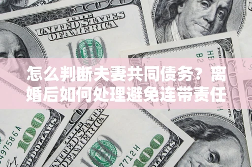 北京怎么判断夫妻共同债务？离婚后如何处理避免连带责任？