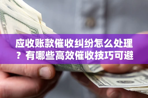 北京应收账款催收纠纷怎么处理？有哪些高效催收技巧可避免坏账？